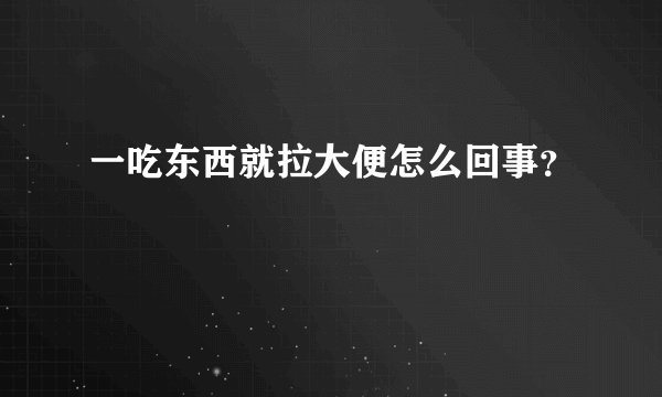 一吃东西就拉大便怎么回事?