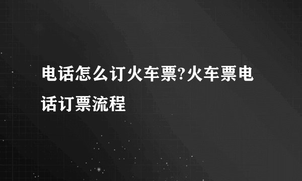 电话怎么订火车票?火车票电话订票流程