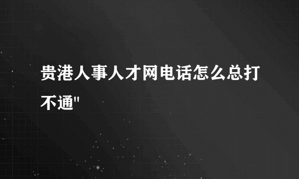 贵港人事人才网电话怎么总打不通