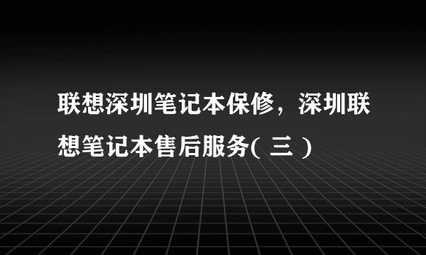 联想深圳笔记本保修，深圳联想笔记本售后服务( 三 )