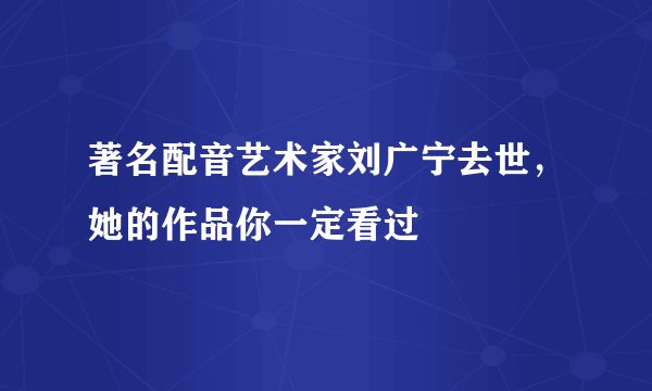 著名配音艺术家刘广宁去世，她的作品你一定看过