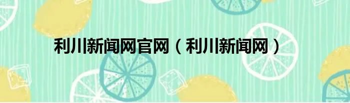 利川新闻网官网（利川新闻网）