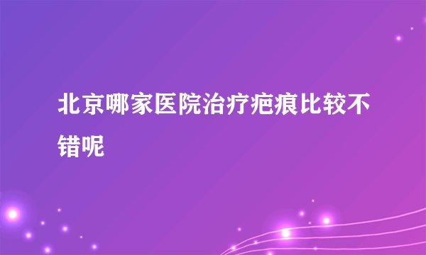 北京哪家医院治疗疤痕比较不错呢