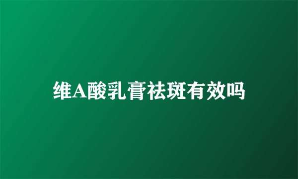 维A酸乳膏祛斑有效吗