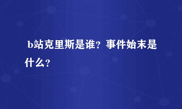 b站克里斯是谁?事件始末是什么?