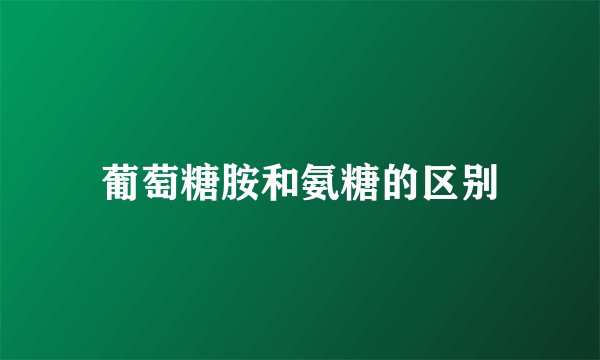 葡萄糖胺和氨糖的区别