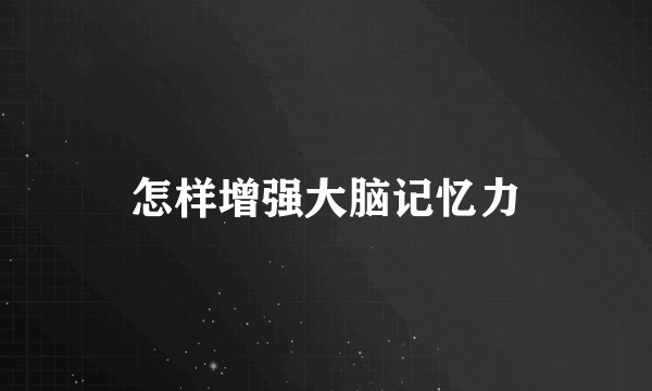 怎样增强大脑记忆力