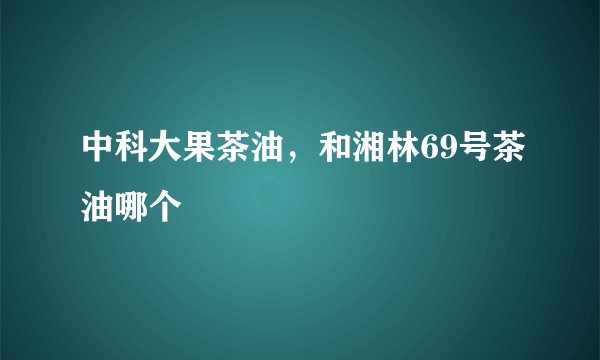 中科大果茶油，和湘林69号茶油哪个