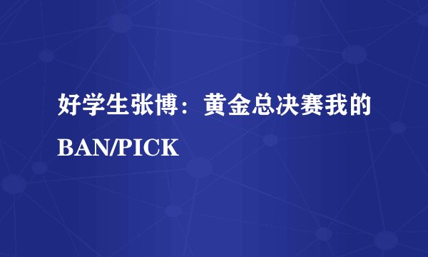 好学生张博：黄金总决赛我的BAN/PICK