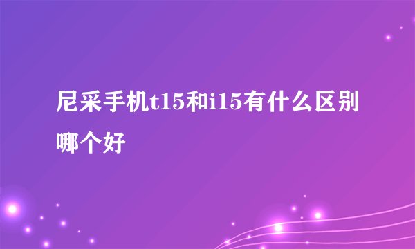 尼采手机t15和i15有什么区别哪个好