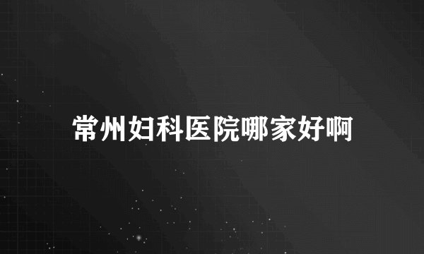常州妇科医院哪家好啊
