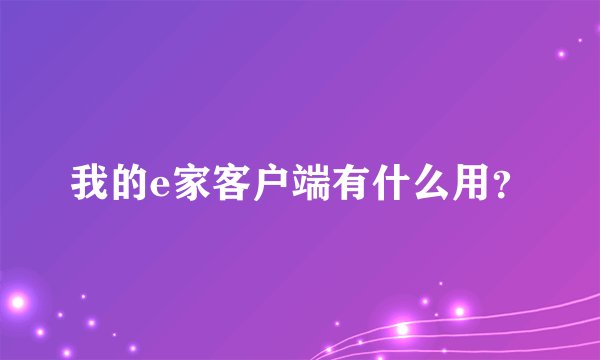 我的e家客户端有什么用？