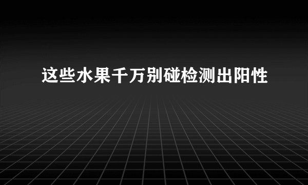 这些水果千万别碰检测出阳性