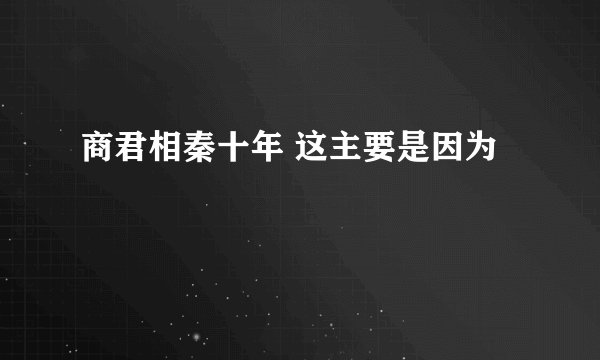 商君相秦十年 这主要是因为