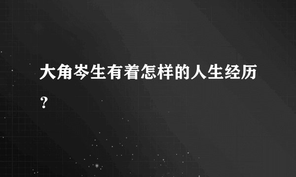 大角岑生有着怎样的人生经历？