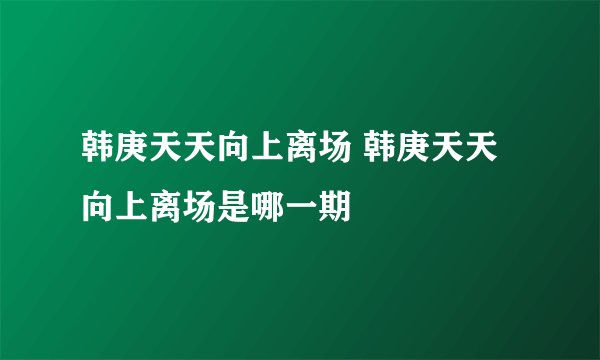 韩庚天天向上离场 韩庚天天向上离场是哪一期