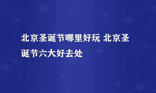 北京圣诞节哪里好玩 北京圣诞节六大好去处