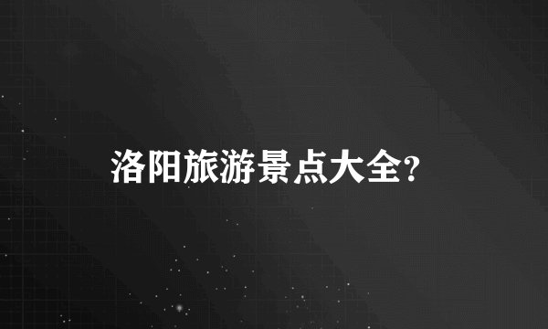 洛阳旅游景点大全？