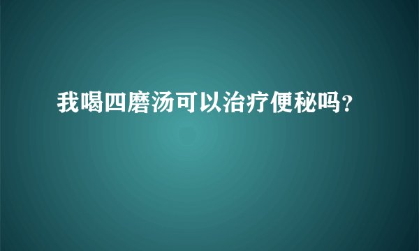 我喝四磨汤可以治疗便秘吗？
