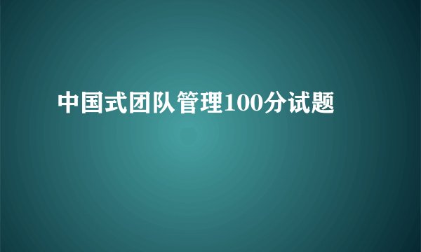中国式团队管理100分试题