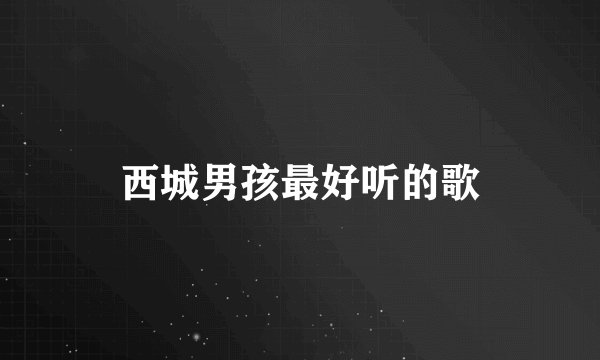 西城男孩最好听的歌