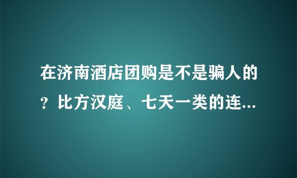 在济南酒店团购是不是骗人的？比方汉庭、七天一类的连锁酒店。。谢谢啦！