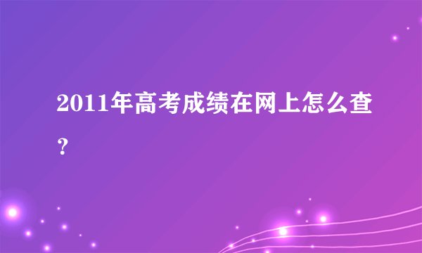 2011年高考成绩在网上怎么查？