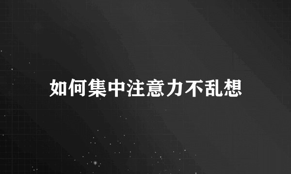 如何集中注意力不乱想