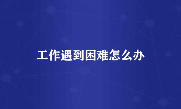 工作遇到困难怎么办