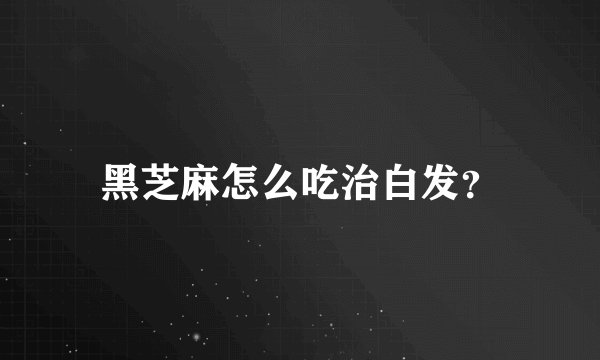 黑芝麻怎么吃治白发？