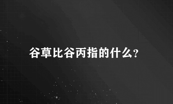 谷草比谷丙指的什么？
