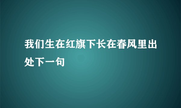 我们生在红旗下长在春风里出处下一句