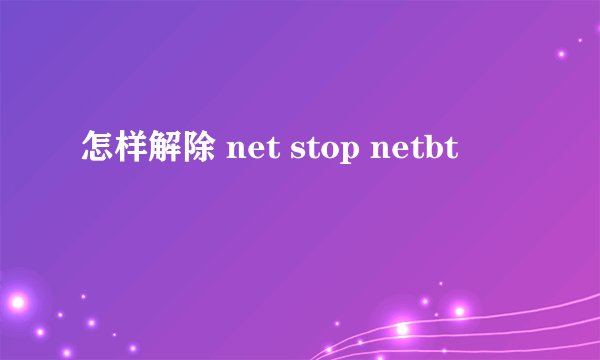 怎样解除 net stop netbt