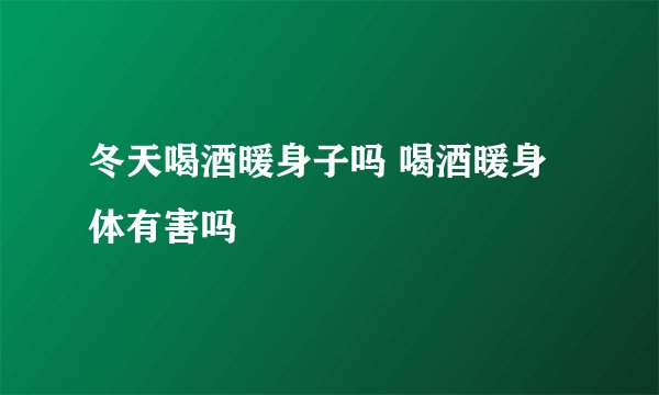 冬天喝酒暖身子吗 喝酒暖身体有害吗