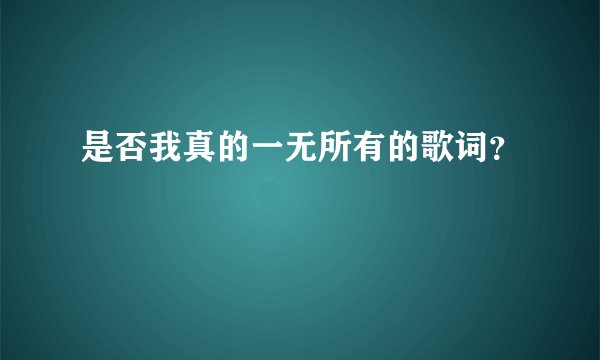 是否我真的一无所有的歌词？