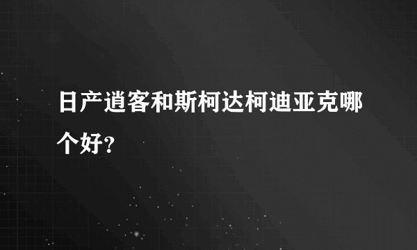 日产逍客和斯柯达柯迪亚克哪个好？