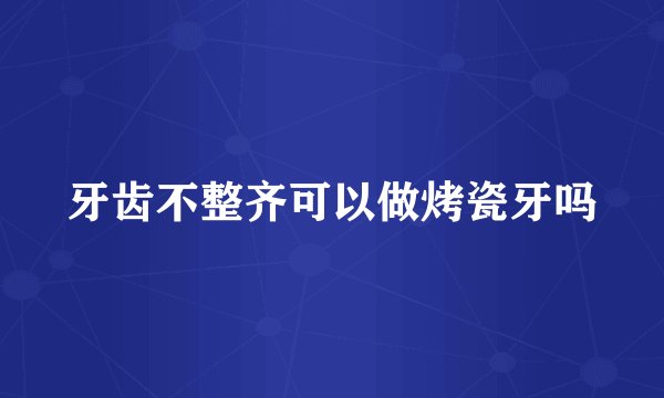 牙齿不整齐可以做烤瓷牙吗