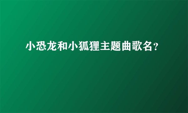 小恐龙和小狐狸主题曲歌名？