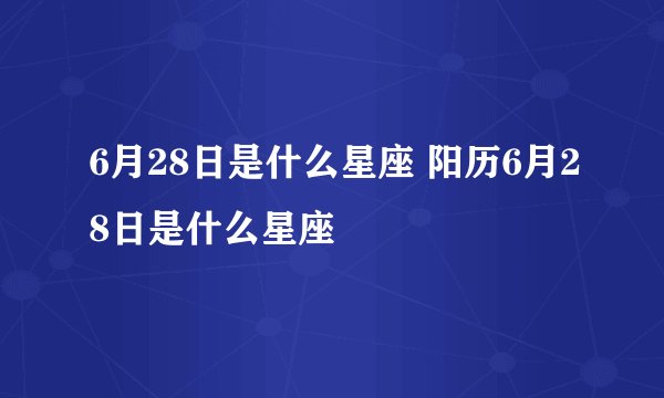 6月28日是什么星座 阳历6月28日是什么星座