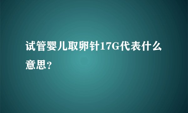 试管婴儿取卵针17G代表什么意思？