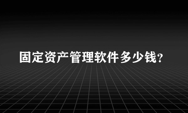 固定资产管理软件多少钱？