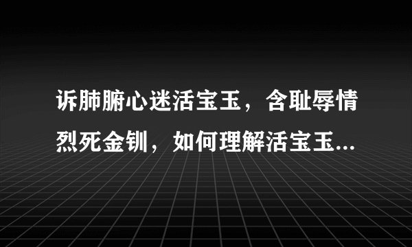 诉肺腑心迷活宝玉，含耻辱情烈死金钏，如何理解活宝玉和死金钏？