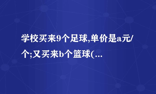 学校买来9个足球,单价是a元/个;又买来b个篮球(1)用含有字母的式子表示买足球和篮球一共用去了多少元?(2)当a=60,b=10时,买足球和篮球一共用去了多少元?[分析](1)总价=单价×数量,再相加即可求出买足球和篮球一共用去了多少元;(2)当a=60,b=10时,代入(1)中的式子即可。