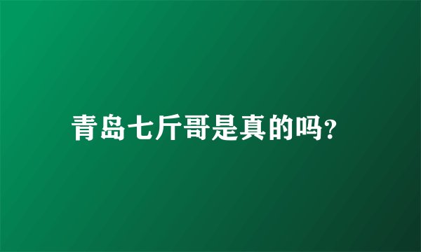 青岛七斤哥是真的吗？