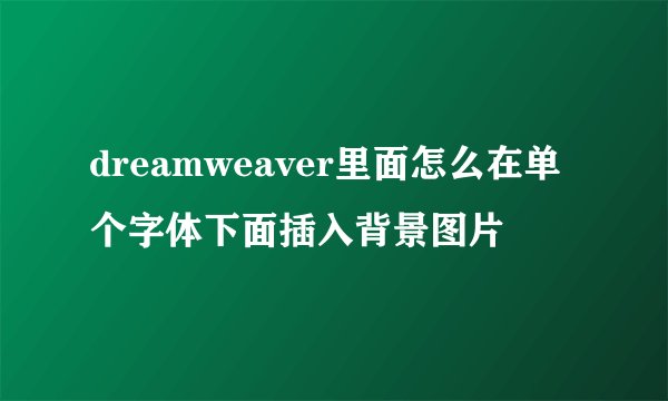 dreamweaver里面怎么在单个字体下面插入背景图片