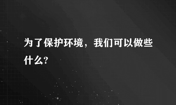 为了保护环境，我们可以做些什么?