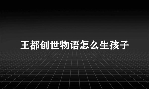 王都创世物语怎么生孩子