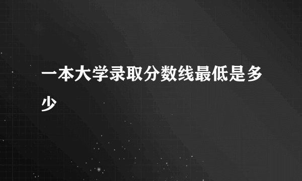 一本大学录取分数线最低是多少