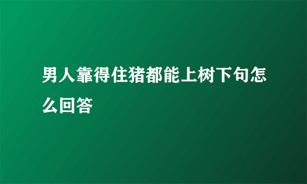 男人靠得住猪都能上树下句怎么回答