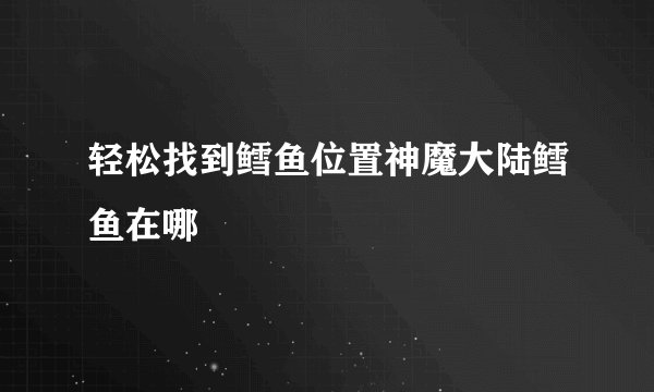 轻松找到鳕鱼位置神魔大陆鳕鱼在哪